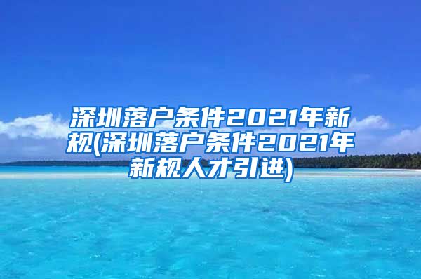 深圳落户条件2021年新规(深圳落户条件2021年新规人才引进)