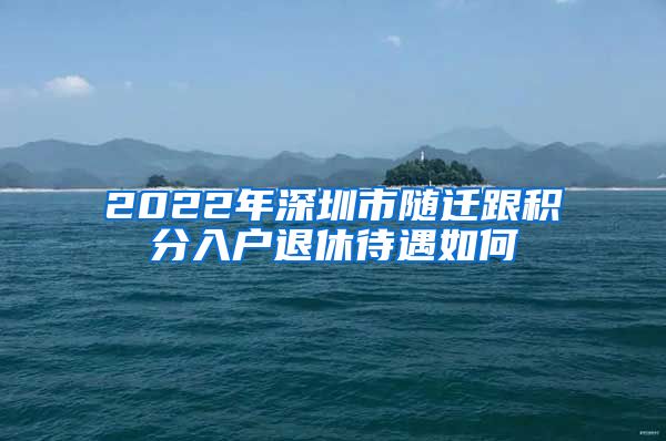 2022年深圳市随迁跟积分入户退休待遇如何