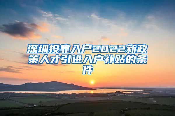 深圳投靠入户2022新政策人才引进入户补贴的条件