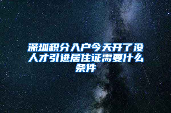 深圳积分入户今天开了没人才引进居住证需要什么条件