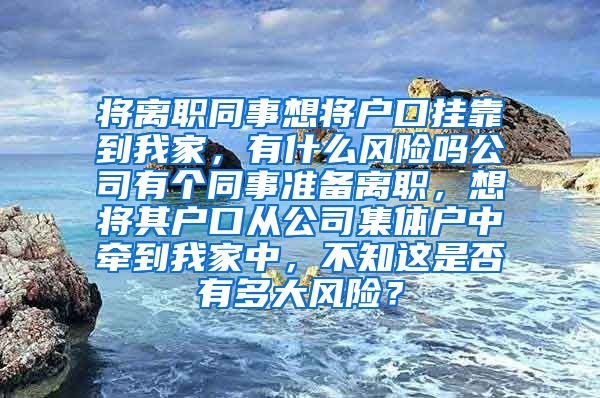 将离职同事想将户口挂靠到我家，有什么风险吗公司有个同事准备离职，想将其户口从公司集体户中牵到我家中，不知这是否有多大风险？