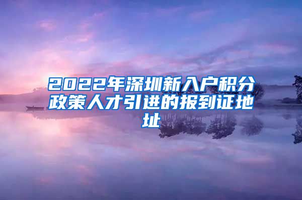 2022年深圳新入户积分政策人才引进的报到证地址