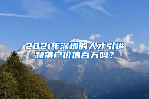 2021年深圳的人才引进和落户价值百万吗？