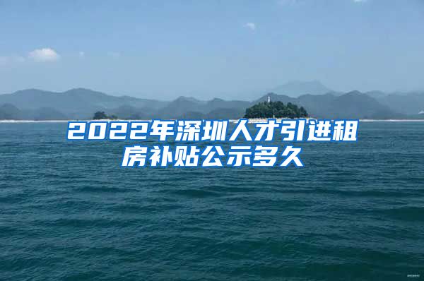 2022年深圳人才引进租房补贴公示多久