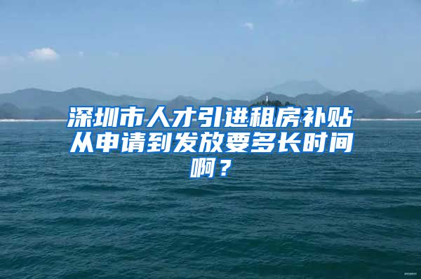 深圳市人才引进租房补贴从申请到发放要多长时间啊？