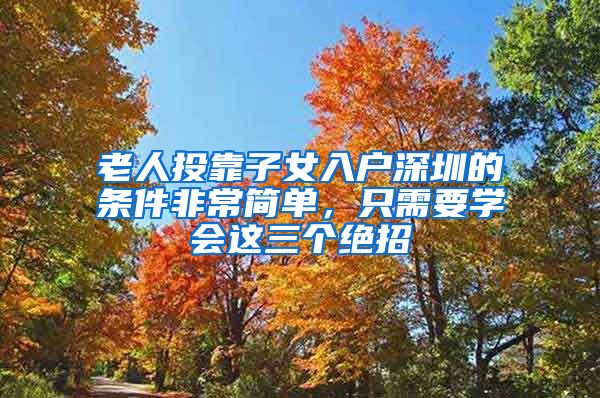 老人投靠子女入户深圳的条件非常简单，只需要学会这三个绝招