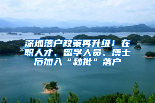 深圳落户政策再升级！在职人才、留学人员、博士后加入“秒批”落户