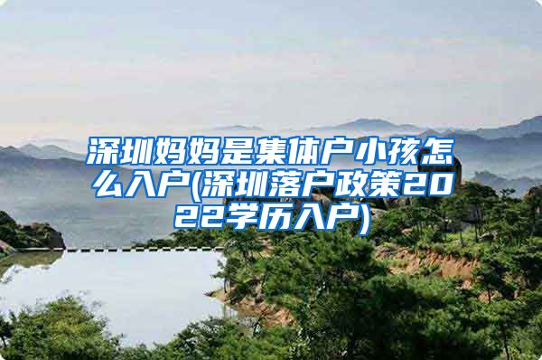 深圳妈妈是集体户小孩怎么入户(深圳落户政策2022学历入户)