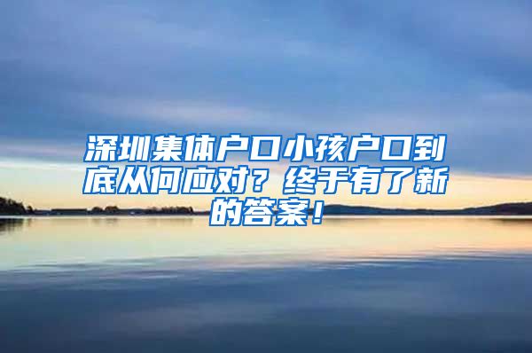 深圳集体户口小孩户口到底从何应对？终于有了新的答案！