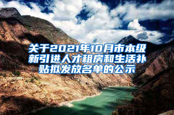 关于2021年10月市本级新引进人才租房和生活补贴拟发放名单的公示