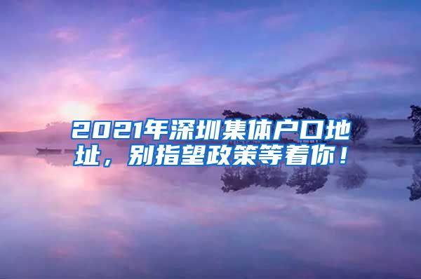 2021年深圳集体户口地址，别指望政策等着你！