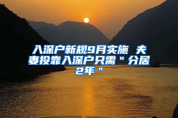 入深户新规9月实施 夫妻投靠入深户只需＂分居2年＂