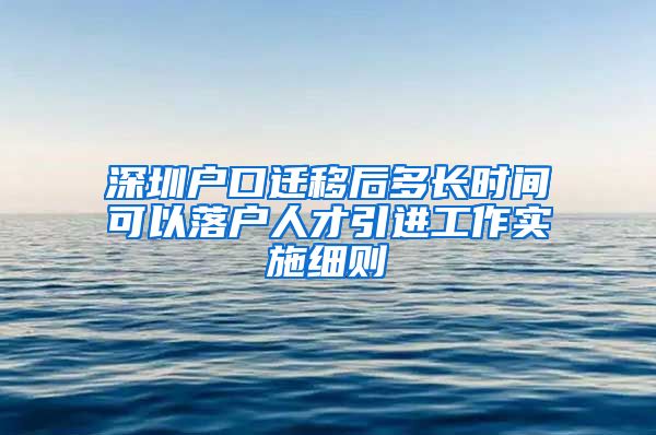 深圳户口迁移后多长时间可以落户人才引进工作实施细则