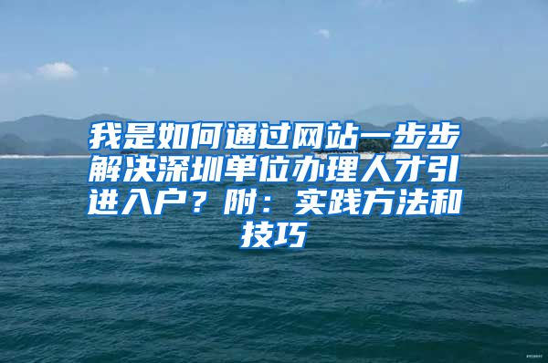 我是如何通过网站一步步解决深圳单位办理人才引进入户？附：实践方法和技巧