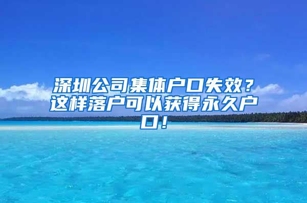 深圳公司集体户口失效？这样落户可以获得永久户口！