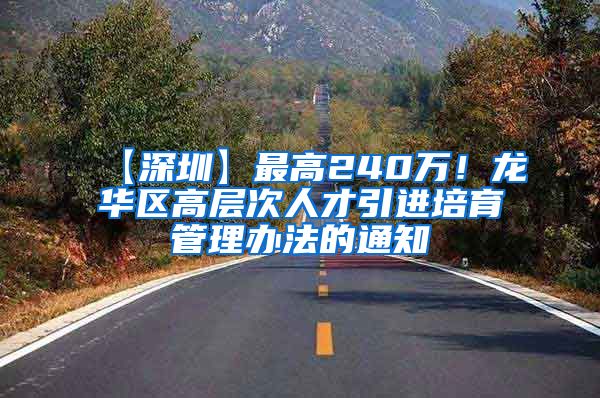 【深圳】最高240万！龙华区高层次人才引进培育管理办法的通知