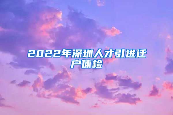 2022年深圳人才引进迁户体检