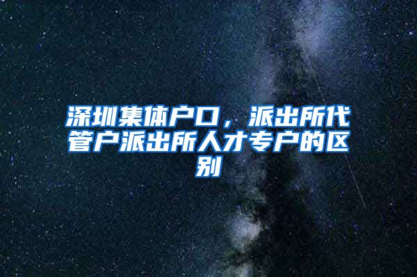 深圳集体户口，派出所代管户派出所人才专户的区别