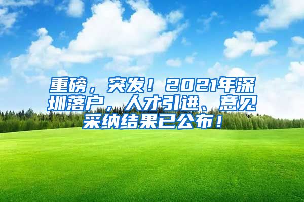 重磅，突发！2021年深圳落户，人才引进、意见采纳结果已公布！