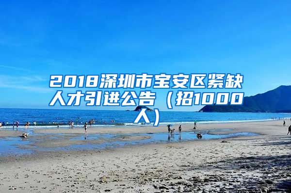 2018深圳市宝安区紧缺人才引进公告（招1000人）