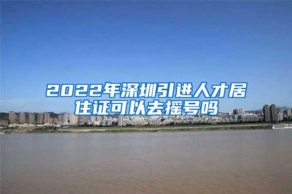 2022年深圳引进人才居住证可以去摇号吗