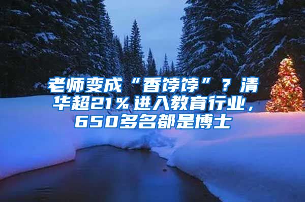 老师变成“香饽饽”？清华超21％进入教育行业，650多名都是博士