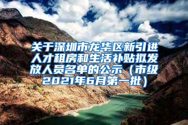 关于深圳市龙华区新引进人才租房和生活补贴拟发放人员名单的公示（市级2021年6月第一批）