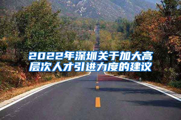 2022年深圳关于加大高层次人才引进力度的建议