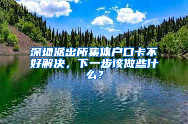 深圳派出所集体户口卡不好解决，下一步该做些什么？