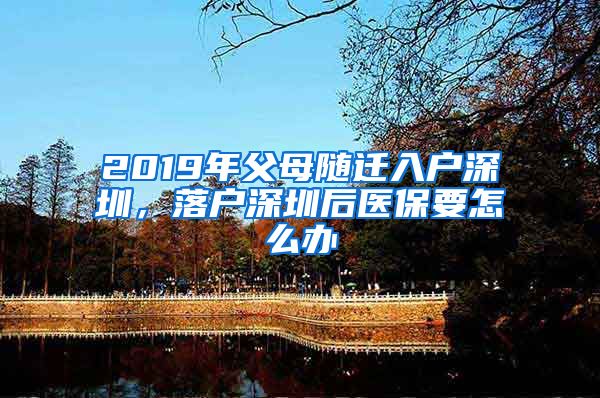 2019年父母随迁入户深圳，落户深圳后医保要怎么办