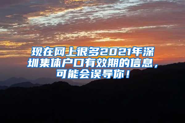 现在网上很多2021年深圳集体户口有效期的信息，可能会误导你！