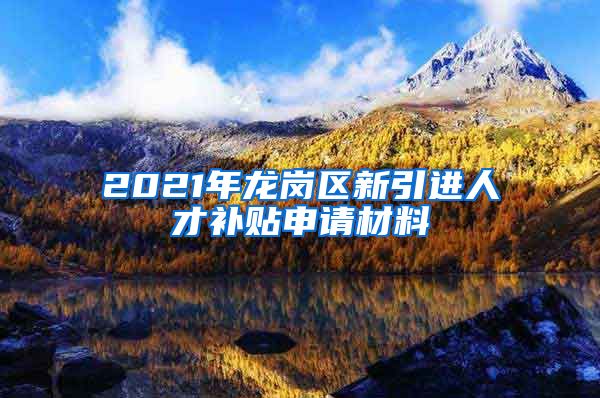 2021年龙岗区新引进人才补贴申请材料