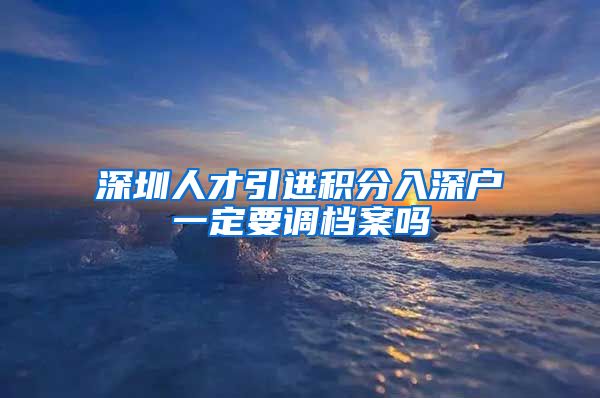 深圳人才引进积分入深户一定要调档案吗