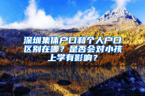 深圳集体户口和个人户口区别在哪？是否会对小孩上学有影响？