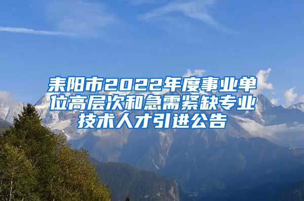 耒阳市2022年度事业单位高层次和急需紧缺专业技术人才引进公告