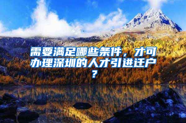 需要满足哪些条件，才可办理深圳的人才引进迁户？