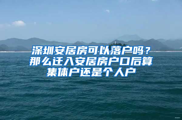 深圳安居房可以落户吗？那么迁入安居房户口后算集体户还是个人户