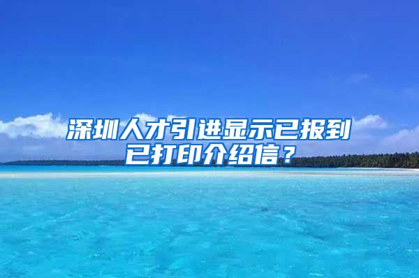 深圳人才引进显示已报到已打印介绍信？