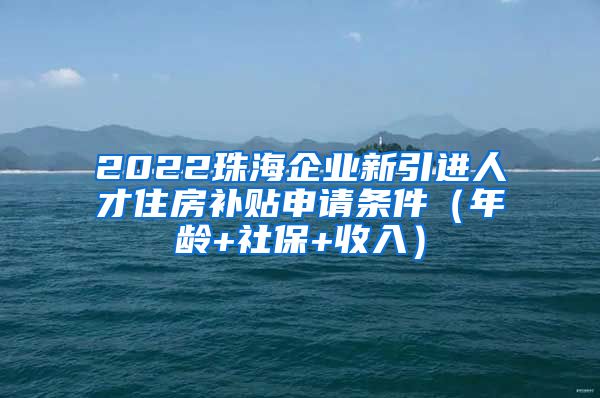 2022珠海企业新引进人才住房补贴申请条件（年龄+社保+收入）