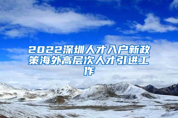 2022深圳人才入户新政策海外高层次人才引进工作