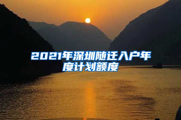 2021年深圳随迁入户年度计划额度