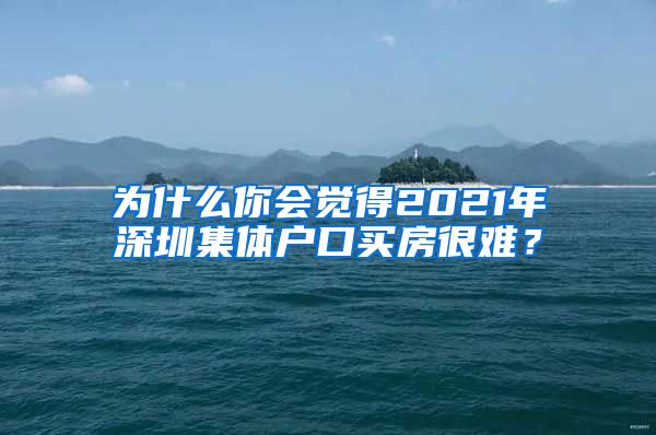 为什么你会觉得2021年深圳集体户口买房很难？