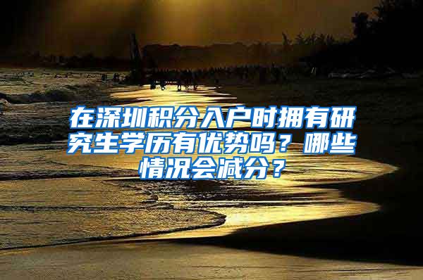 在深圳积分入户时拥有研究生学历有优势吗？哪些情况会减分？