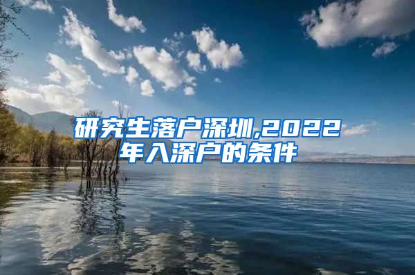 研究生落户深圳,2022年入深户的条件