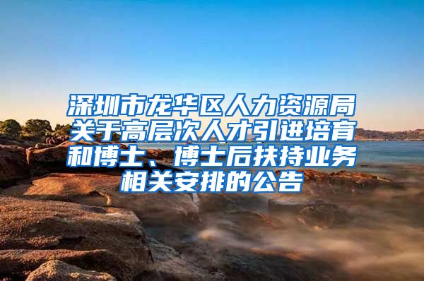 深圳市龙华区人力资源局关于高层次人才引进培育和博士、博士后扶持业务相关安排的公告