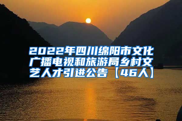 2022年四川绵阳市文化广播电视和旅游局乡村文艺人才引进公告【46人】