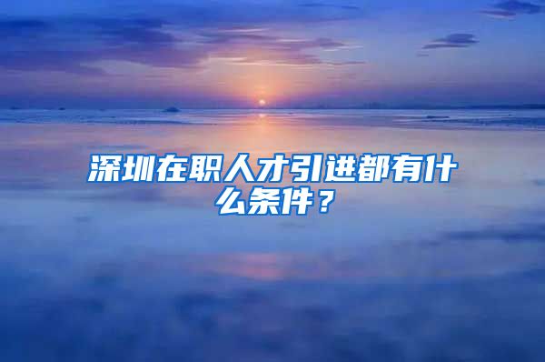 深圳在职人才引进都有什么条件？