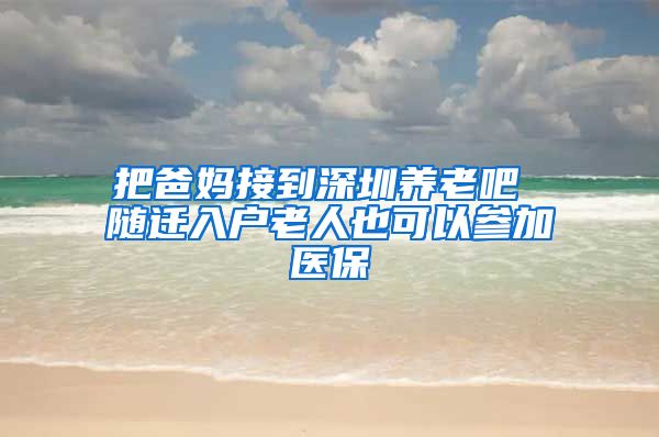 把爸妈接到深圳养老吧 随迁入户老人也可以参加医保