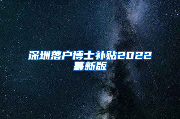 深圳落户博士补贴2022蕞新版