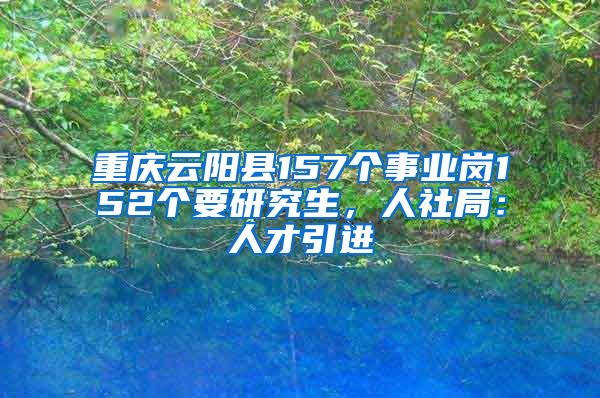 重庆云阳县157个事业岗152个要研究生，人社局：人才引进